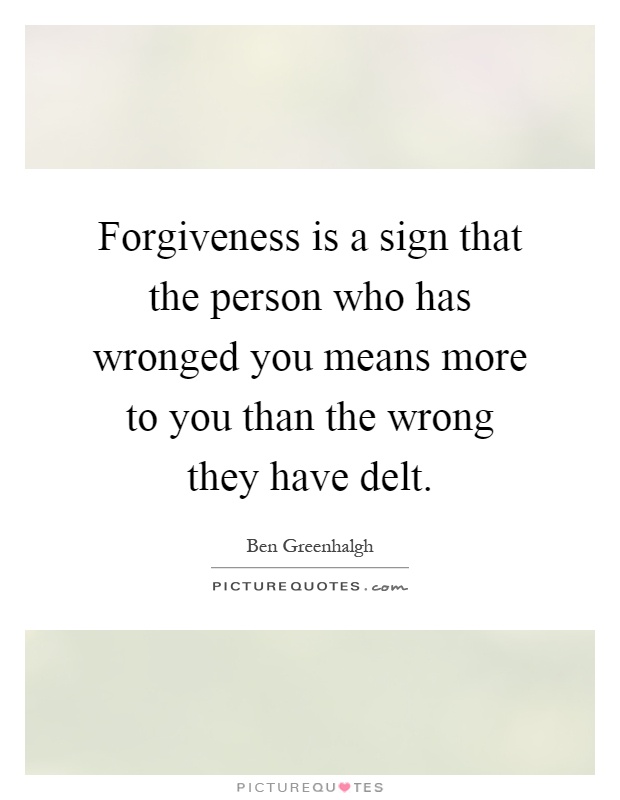 Forgiveness is a sign that the person who has wronged you means more to you than the wrong they have delt Picture Quote #1