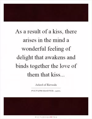 As a result of a kiss, there arises in the mind a wonderful feeling of delight that awakens and binds together the love of them that kiss Picture Quote #1