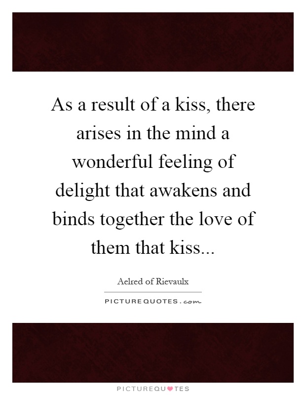 As a result of a kiss, there arises in the mind a wonderful feeling of delight that awakens and binds together the love of them that kiss Picture Quote #1