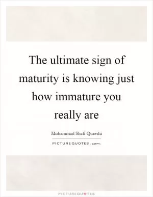 The ultimate sign of maturity is knowing just how immature you really are Picture Quote #1