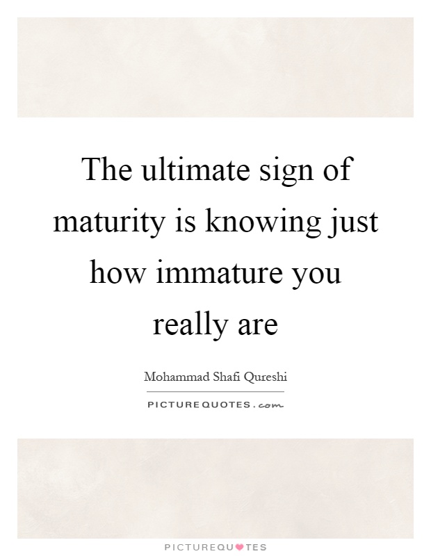 The ultimate sign of maturity is knowing just how immature you really are Picture Quote #1