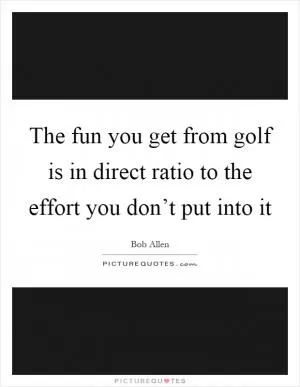 The fun you get from golf is in direct ratio to the effort you don’t put into it Picture Quote #1