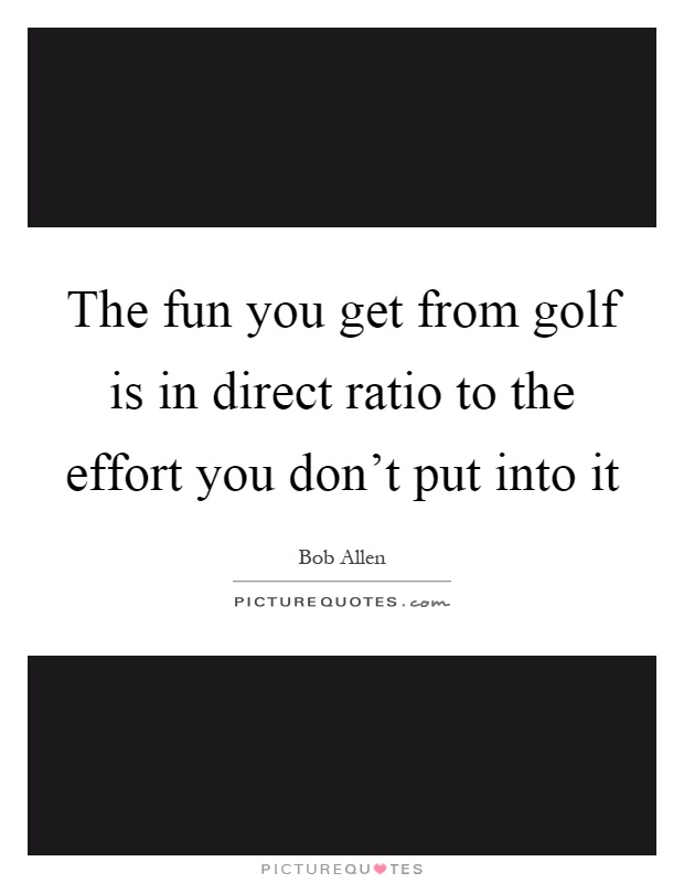 The fun you get from golf is in direct ratio to the effort you don't put into it Picture Quote #1