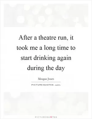 After a theatre run, it took me a long time to start drinking again during the day Picture Quote #1