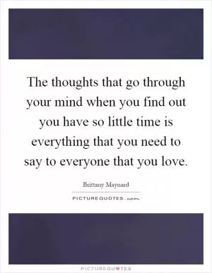 The thoughts that go through your mind when you find out you have so little time is everything that you need to say to everyone that you love Picture Quote #1
