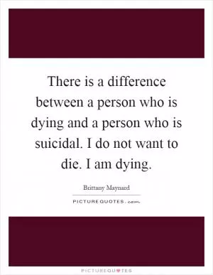 There is a difference between a person who is dying and a person who is suicidal. I do not want to die. I am dying Picture Quote #1