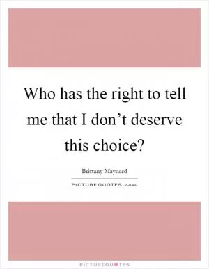 Who has the right to tell me that I don’t deserve this choice? Picture Quote #1