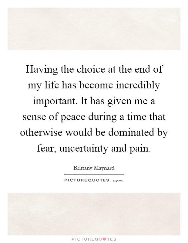 Having the choice at the end of my life has become incredibly important. It has given me a sense of peace during a time that otherwise would be dominated by fear, uncertainty and pain Picture Quote #1