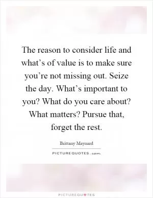 The reason to consider life and what’s of value is to make sure you’re not missing out. Seize the day. What’s important to you? What do you care about? What matters? Pursue that, forget the rest Picture Quote #1