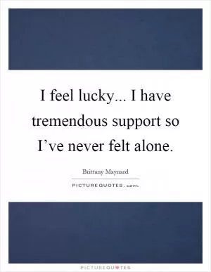 I feel lucky... I have tremendous support so I’ve never felt alone Picture Quote #1