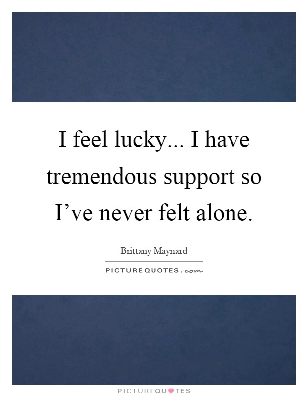 I feel lucky... I have tremendous support so I've never felt alone Picture Quote #1