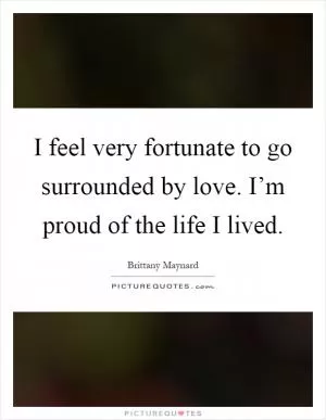 I feel very fortunate to go surrounded by love. I’m proud of the life I lived Picture Quote #1