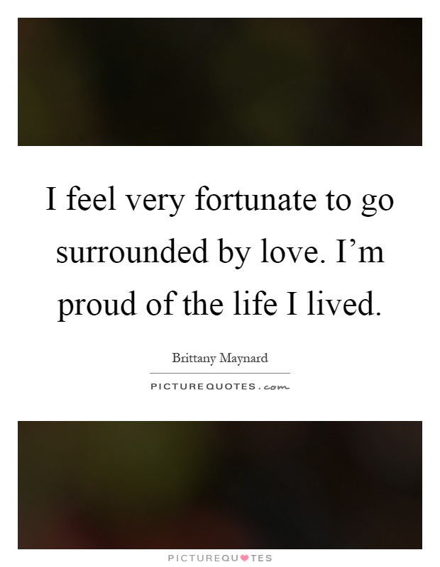 I feel very fortunate to go surrounded by love. I'm proud of the life I lived Picture Quote #1