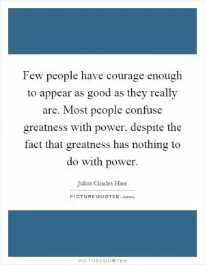 Few people have courage enough to appear as good as they really are. Most people confuse greatness with power, despite the fact that greatness has nothing to do with power Picture Quote #1