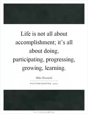 Life is not all about accomplishment; it’s all about doing, participating, progressing, growing, learning Picture Quote #1