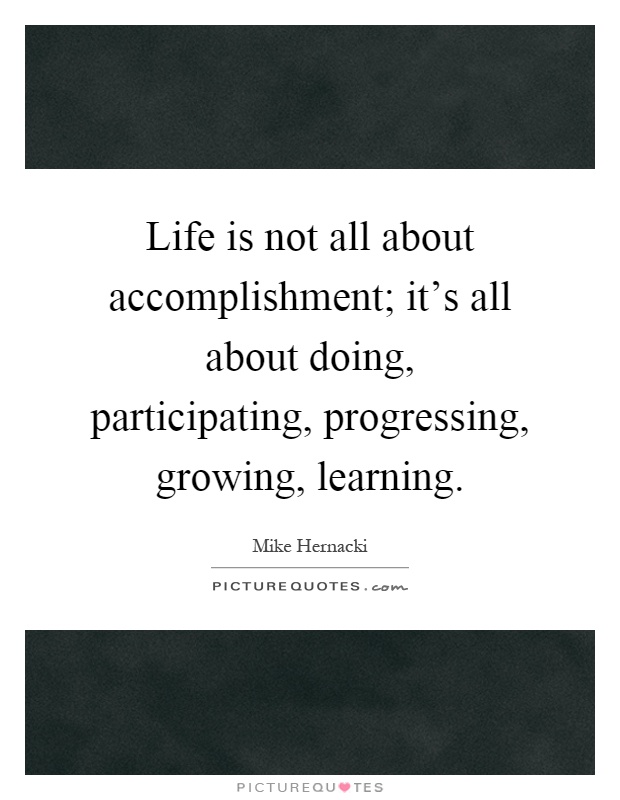 Life is not all about accomplishment; it's all about doing, participating, progressing, growing, learning Picture Quote #1
