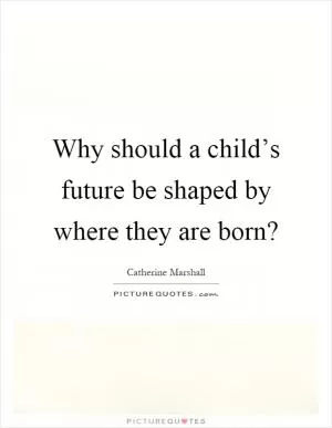 Why should a child’s future be shaped by where they are born? Picture Quote #1