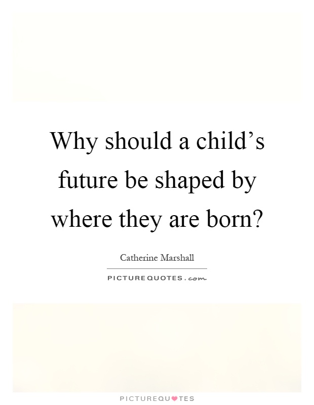Why should a child's future be shaped by where they are born? Picture Quote #1
