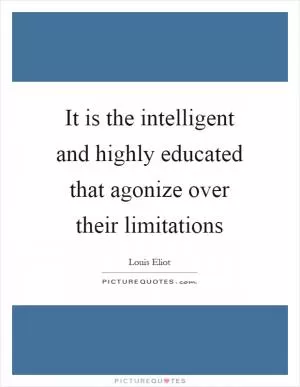 It is the intelligent and highly educated that agonize over their limitations Picture Quote #1