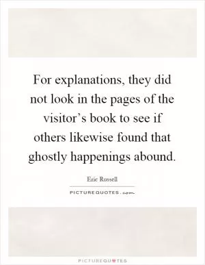 For explanations, they did not look in the pages of the visitor’s book to see if others likewise found that ghostly happenings abound Picture Quote #1