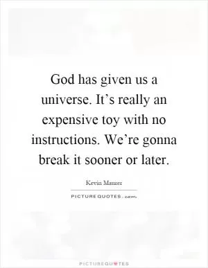 God has given us a universe. It’s really an expensive toy with no instructions. We’re gonna break it sooner or later Picture Quote #1