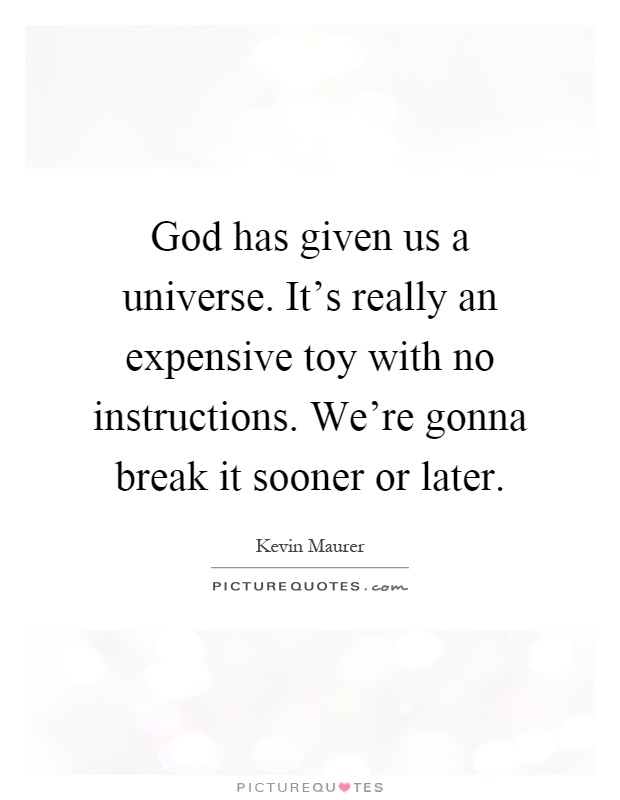 God has given us a universe. It's really an expensive toy with no instructions. We're gonna break it sooner or later Picture Quote #1