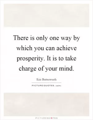 There is only one way by which you can achieve prosperity. It is to take charge of your mind Picture Quote #1