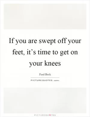 If you are swept off your feet, it’s time to get on your knees Picture Quote #1