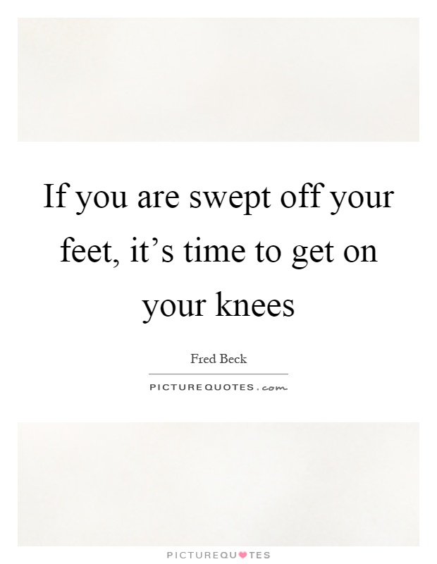 If you are swept off your feet, it's time to get on your knees Picture Quote #1