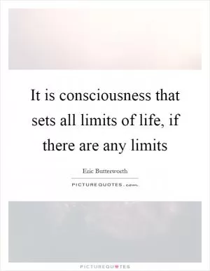 It is consciousness that sets all limits of life, if there are any limits Picture Quote #1