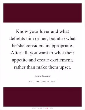 Know your lover and what delights him or her, but also what he/she considers inappropriate. After all, you want to whet their appetite and create excitement, rather than make them upset Picture Quote #1