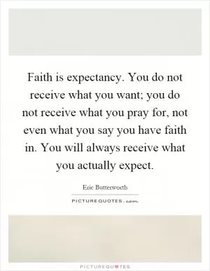 Faith is expectancy. You do not receive what you want; you do not receive what you pray for, not even what you say you have faith in. You will always receive what you actually expect Picture Quote #1