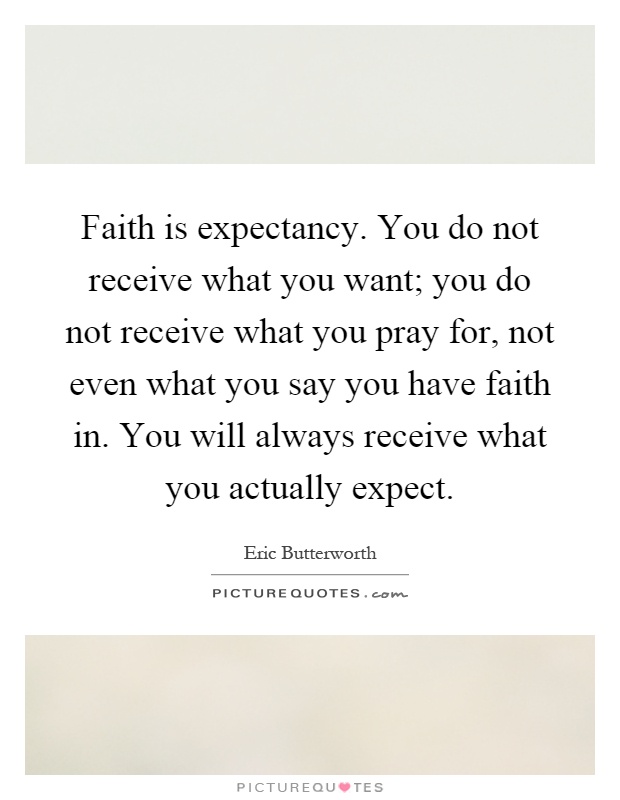 Faith is expectancy. You do not receive what you want; you do not receive what you pray for, not even what you say you have faith in. You will always receive what you actually expect Picture Quote #1