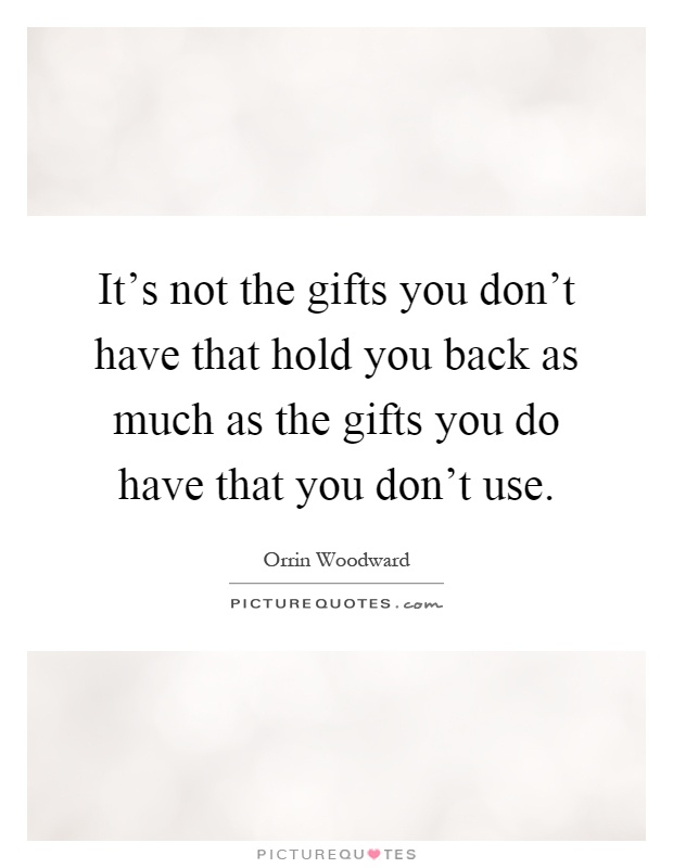 It's not the gifts you don't have that hold you back as much as the gifts you do have that you don't use Picture Quote #1