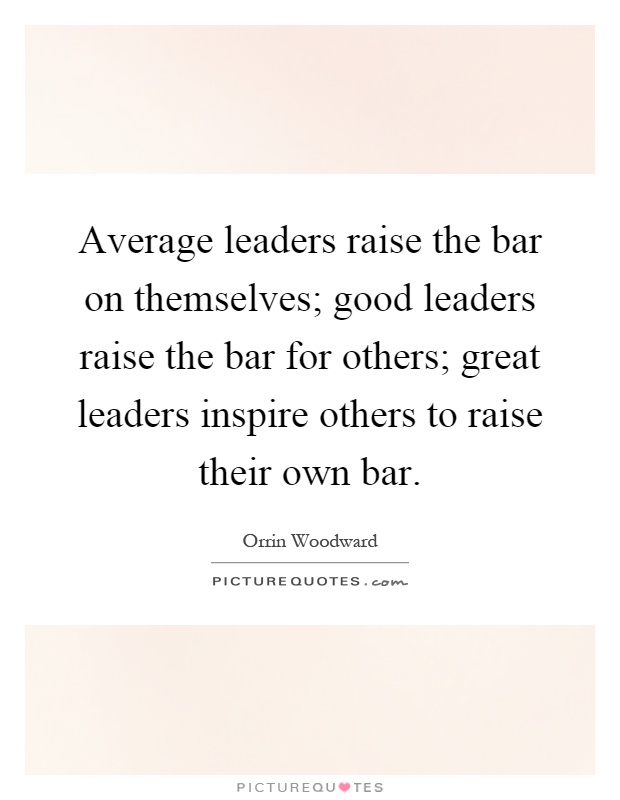 Average leaders raise the bar on themselves; good leaders raise the bar for others; great leaders inspire others to raise their own bar Picture Quote #1