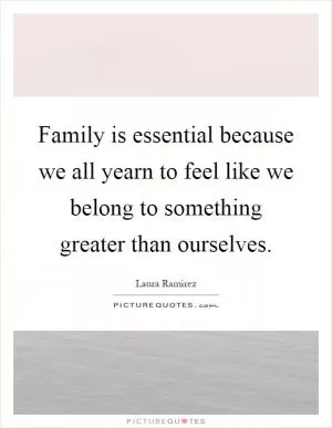 Family is essential because we all yearn to feel like we belong to something greater than ourselves Picture Quote #1