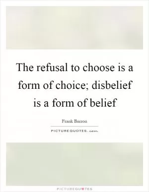 The refusal to choose is a form of choice; disbelief is a form of belief Picture Quote #1