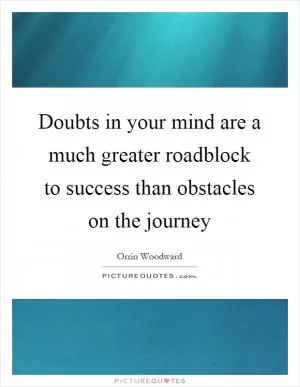 Doubts in your mind are a much greater roadblock to success than obstacles on the journey Picture Quote #1