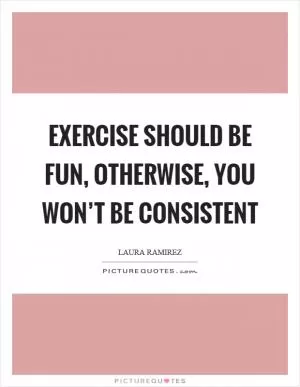 Exercise should be fun, otherwise, you won’t be consistent Picture Quote #1