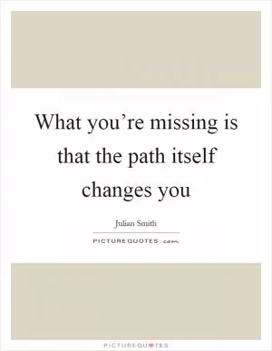 What you’re missing is that the path itself changes you Picture Quote #1