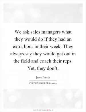 We ask sales managers what they would do if they had an extra hour in their week. They always say they would get out in the field and coach their reps. Yet, they don’t Picture Quote #1