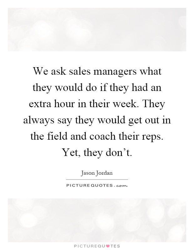 We ask sales managers what they would do if they had an extra hour in their week. They always say they would get out in the field and coach their reps. Yet, they don't Picture Quote #1