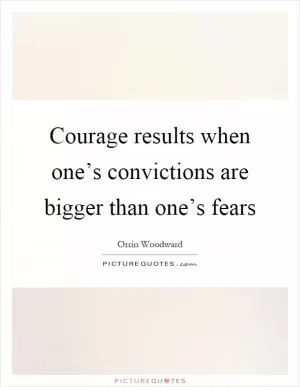 Courage results when one’s convictions are bigger than one’s fears Picture Quote #1