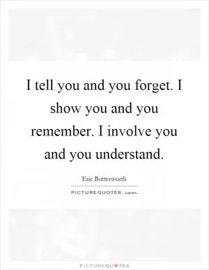 I tell you and you forget. I show you and you remember. I involve you and you understand Picture Quote #1