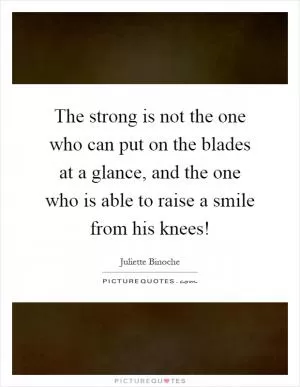 The strong is not the one who can put on the blades at a glance, and the one who is able to raise a smile from his knees! Picture Quote #1