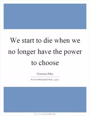 We start to die when we no longer have the power to choose Picture Quote #1