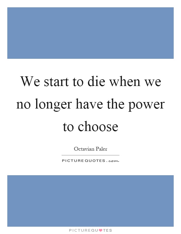 We start to die when we no longer have the power to choose Picture Quote #1
