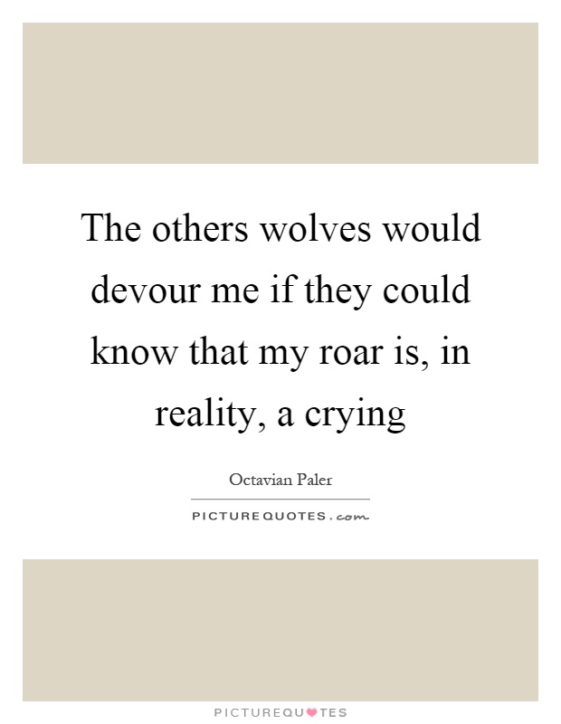 The others wolves would devour me if they could know that my roar is, in reality, a crying Picture Quote #1