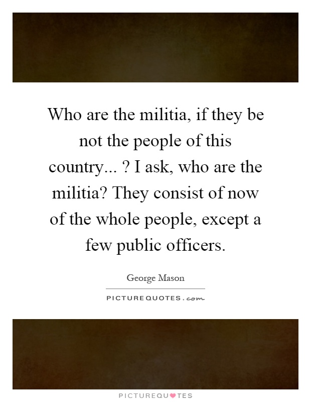 Who are the militia, if they be not the people of this country...? I ask, who are the militia? They consist of now of the whole people, except a few public officers Picture Quote #1