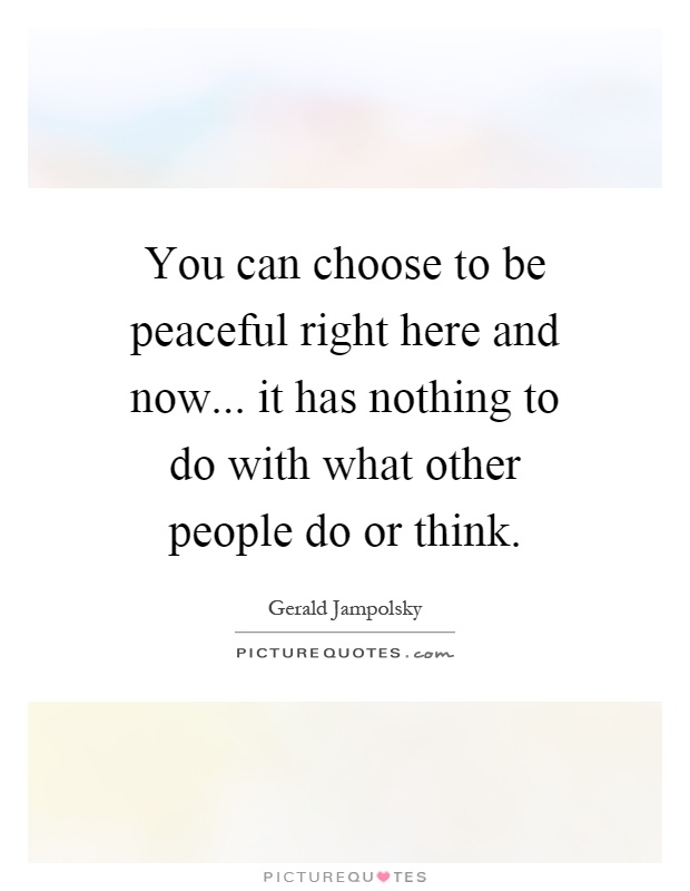 You can choose to be peaceful right here and now... it has nothing to do with what other people do or think Picture Quote #1
